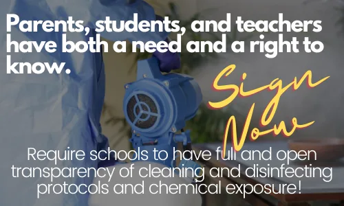 Require schools to have full and open transparency of cleaning and disinfecting protocols and chemical exposure risk! 